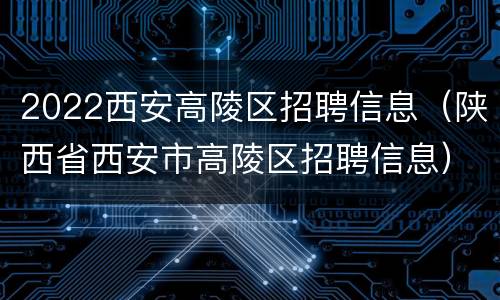 2022西安高陵区招聘信息（陕西省西安市高陵区招聘信息）