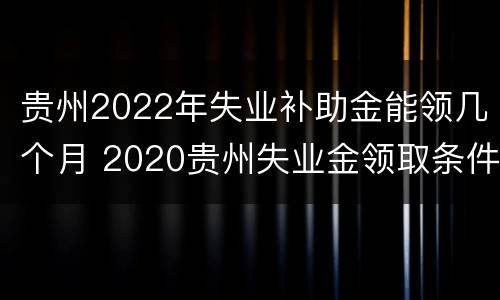 贵州2022年失业补助金能领几个月 2020贵州失业金领取条件