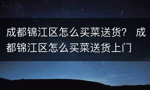 成都锦江区怎么买菜送货？ 成都锦江区怎么买菜送货上门