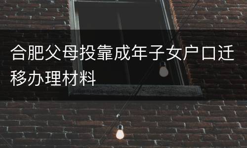 合肥父母投靠成年子女户口迁移办理材料