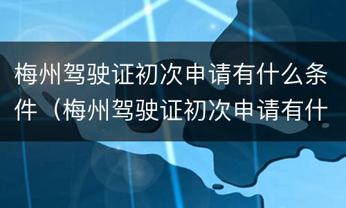 梅州驾驶证初次申请有什么条件（梅州驾驶证初次申请有什么条件吗）