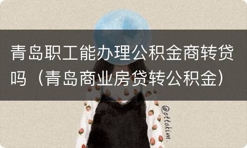 青岛职工能办理公积金商转贷吗（青岛商业房贷转公积金）