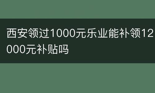 西安领过1000元乐业能补领12000元补贴吗
