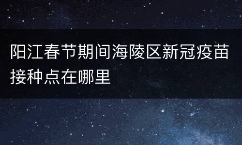 阳江春节期间海陵区新冠疫苗接种点在哪里