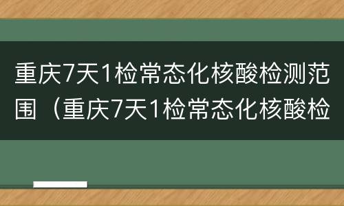 重庆7天1检常态化核酸检测范围（重庆7天1检常态化核酸检测范围是多少）
