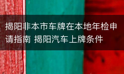 揭阳非本市车牌在本地年检申请指南 揭阳汽车上牌条件