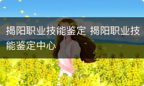 揭阳职业技能鉴定 揭阳职业技能鉴定中心