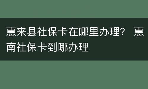 惠来县社保卡在哪里办理？ 惠南社保卡到哪办理