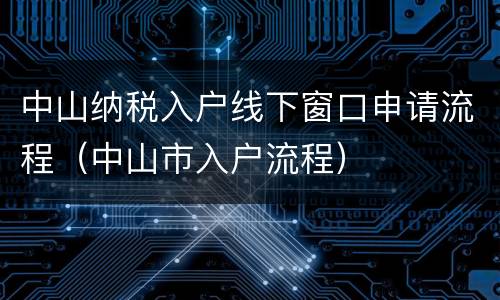 中山纳税入户线下窗口申请流程（中山市入户流程）