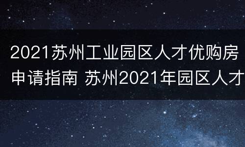 2021苏州工业园区人才优购房申请指南 苏州2021年园区人才优购房