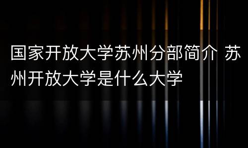 国家开放大学苏州分部简介 苏州开放大学是什么大学