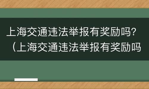 上海交通违法举报有奖励吗？（上海交通违法举报有奖励吗）