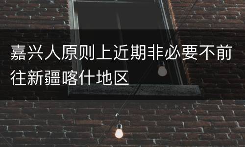 嘉兴人原则上近期非必要不前往新疆喀什地区