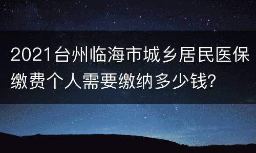 2021台州临海市城乡居民医保缴费个人需要缴纳多少钱？