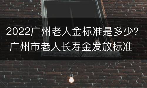 2022广州老人金标准是多少？ 广州市老人长寿金发放标准