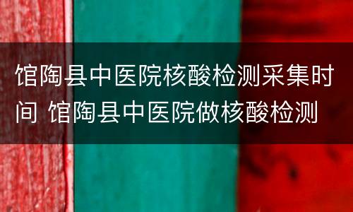 馆陶县中医院核酸检测采集时间 馆陶县中医院做核酸检测