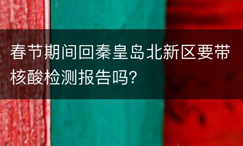 春节期间回秦皇岛北新区要带核酸检测报告吗？