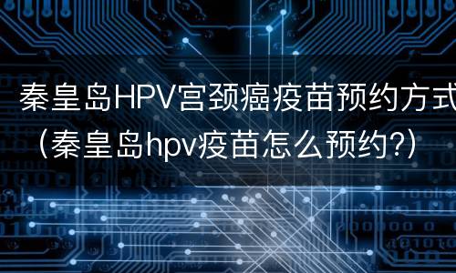 秦皇岛HPV宫颈癌疫苗预约方式（秦皇岛hpv疫苗怎么预约?）