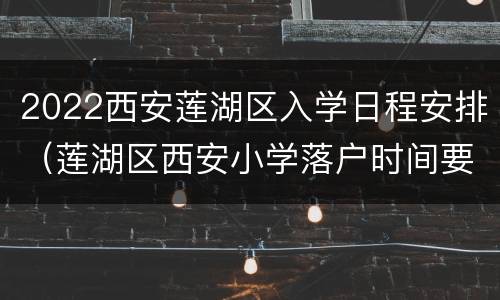 2022西安莲湖区入学日程安排（莲湖区西安小学落户时间要求）