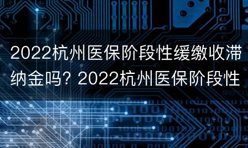 2022杭州医保阶段性缓缴收滞纳金吗? 2022杭州医保阶段性缓缴收滞纳金吗怎么算
