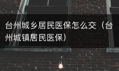 台州城乡居民医保怎么交（台州城镇居民医保）