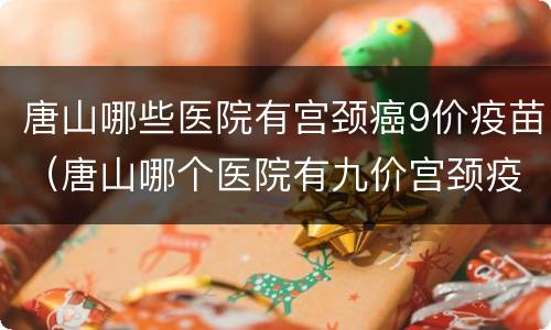 唐山哪些医院有宫颈癌9价疫苗（唐山哪个医院有九价宫颈疫苗）
