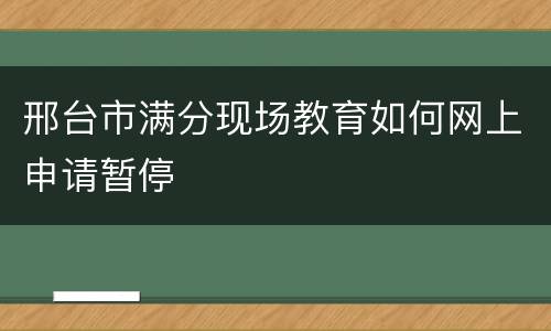邢台市满分现场教育如何网上申请暂停