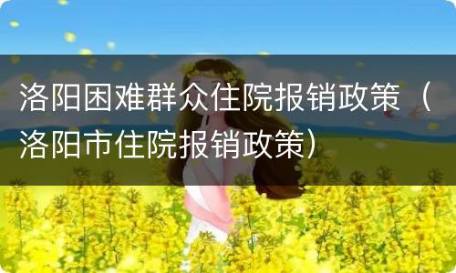 洛阳困难群众住院报销政策（洛阳市住院报销政策）