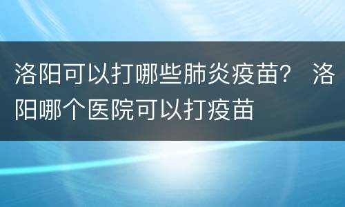 洛阳可以打哪些肺炎疫苗？ 洛阳哪个医院可以打疫苗