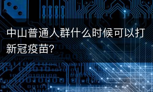 中山普通人群什么时候可以打新冠疫苗？