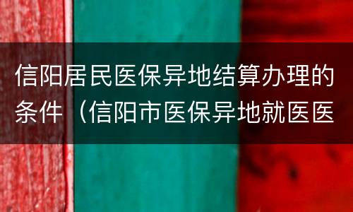 信阳居民医保异地结算办理的条件（信阳市医保异地就医医保报销比例）