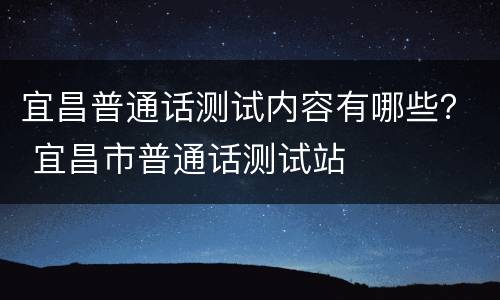 宜昌普通话测试内容有哪些？ 宜昌市普通话测试站
