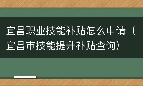 宜昌职业技能补贴怎么申请（宜昌市技能提升补贴查询）