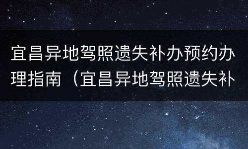 宜昌异地驾照遗失补办预约办理指南（宜昌异地驾照遗失补办预约办理指南电话）