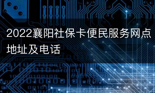 2022襄阳社保卡便民服务网点地址及电话