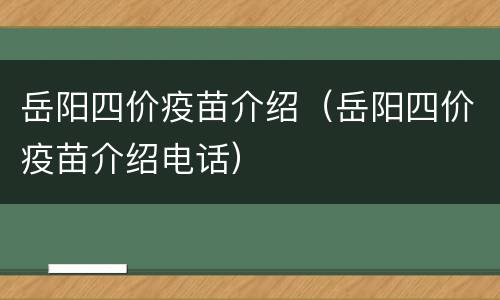 岳阳四价疫苗介绍（岳阳四价疫苗介绍电话）