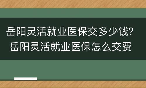 岳阳灵活就业医保交多少钱？ 岳阳灵活就业医保怎么交费