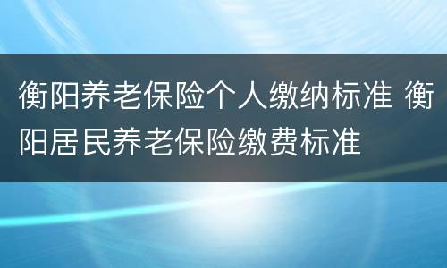 衡阳养老保险个人缴纳标准 衡阳居民养老保险缴费标准