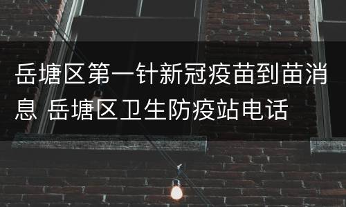 岳塘区第一针新冠疫苗到苗消息 岳塘区卫生防疫站电话