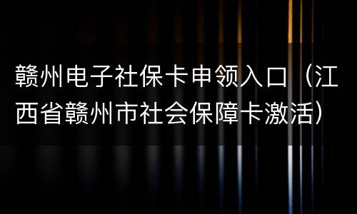 赣州电子社保卡申领入口（江西省赣州市社会保障卡激活）