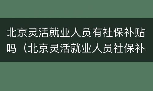 北京灵活就业人员有社保补贴吗（北京灵活就业人员社保补贴政策）