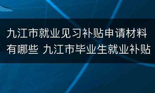 九江市就业见习补贴申请材料有哪些 九江市毕业生就业补贴