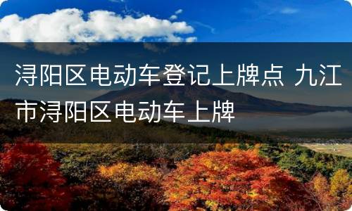 浔阳区电动车登记上牌点 九江市浔阳区电动车上牌
