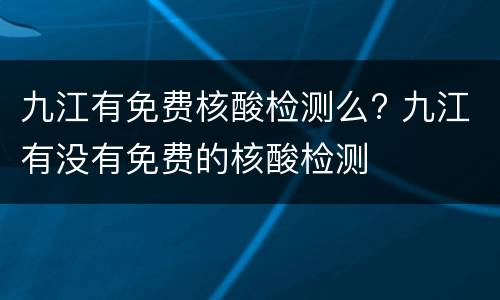 九江有免费核酸检测么? 九江有没有免费的核酸检测