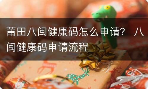莆田八闽健康码怎么申请？ 八闽健康码申请流程