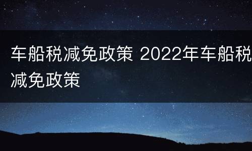 车船税减免政策 2022年车船税减免政策