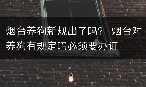 烟台养狗新规出了吗？ 烟台对养狗有规定吗必须要办证