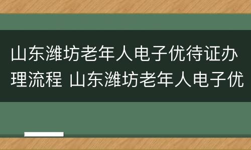 山东潍坊老年人电子优待证办理流程 山东潍坊老年人电子优待证办理流程及时间