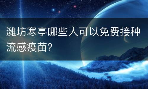 潍坊寒亭哪些人可以免费接种流感疫苗？