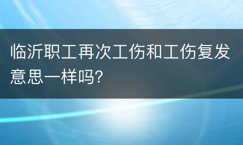 临沂职工再次工伤和工伤复发意思一样吗？